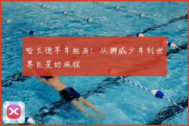 哈兰德早年经历：从挪威少年到世界巨星的旅程