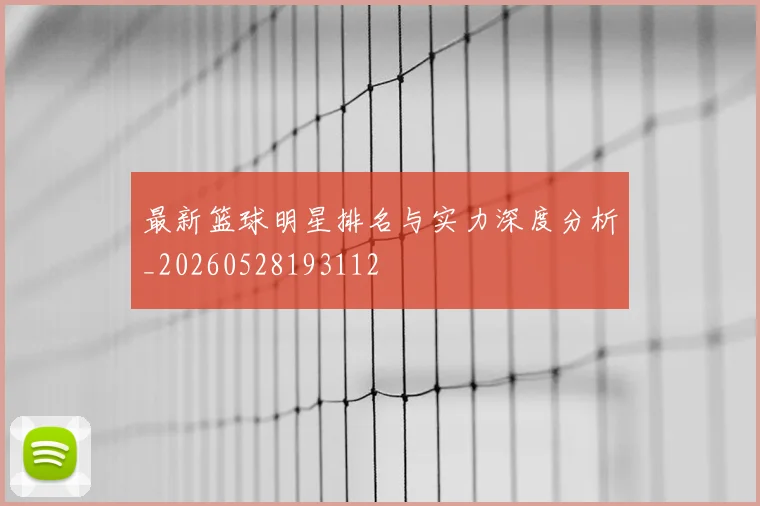 最新篮球明星排名与实力深度分析_20260528193112