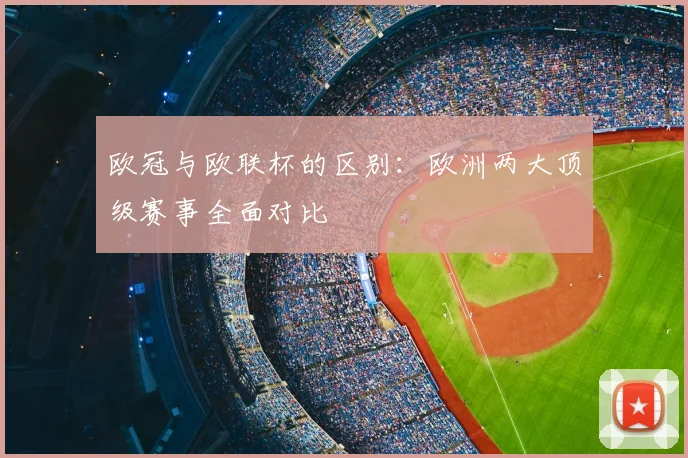 欧冠与欧联杯的区别:欧洲两大顶级赛事全面对比