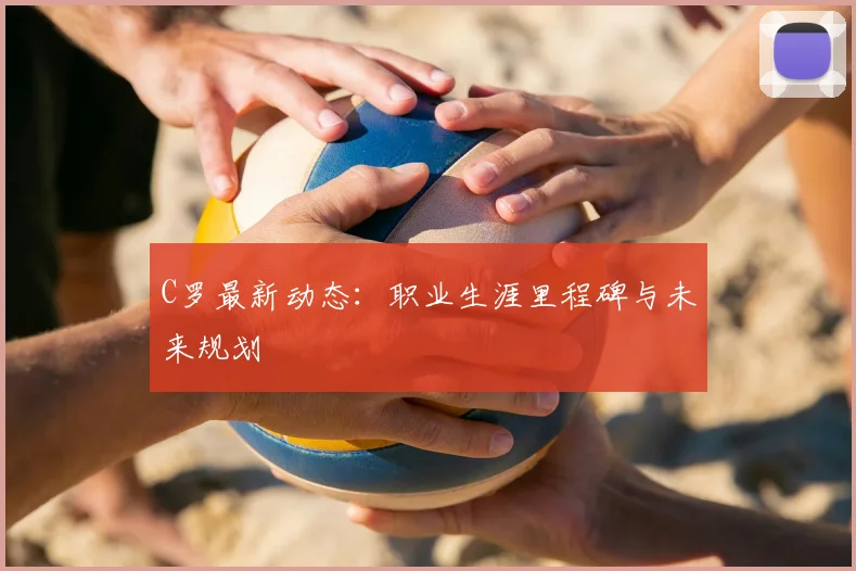 C罗最新动态：职业生涯里程碑与未来规划