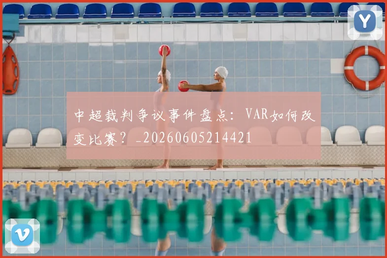 中超裁判争议事件盘点：VAR如何改变比赛？_20260605214421