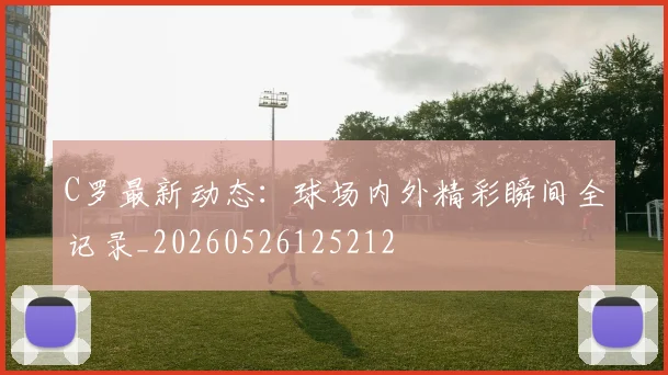 C罗最新动态：球场内外精彩瞬间全记录_20260526125212