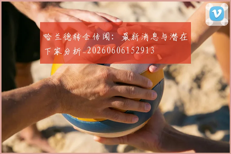 哈兰德转会传闻：最新消息与潜在下家分析_20260606152913