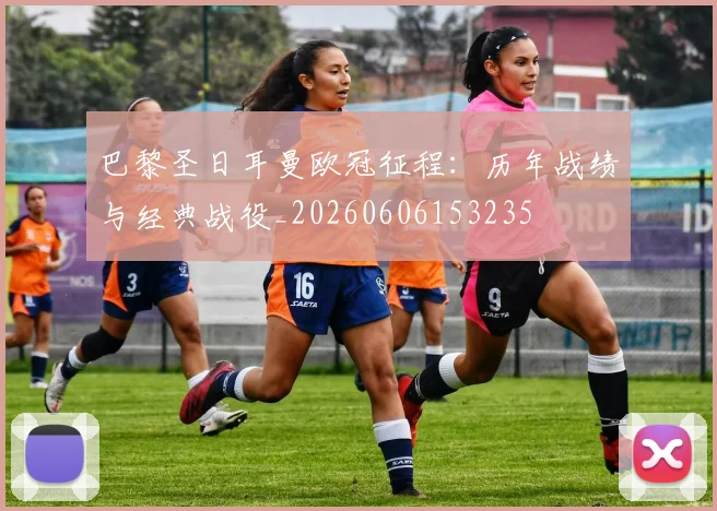 巴黎圣日耳曼欧冠征程：历年战绩与经典战役_20260606153235