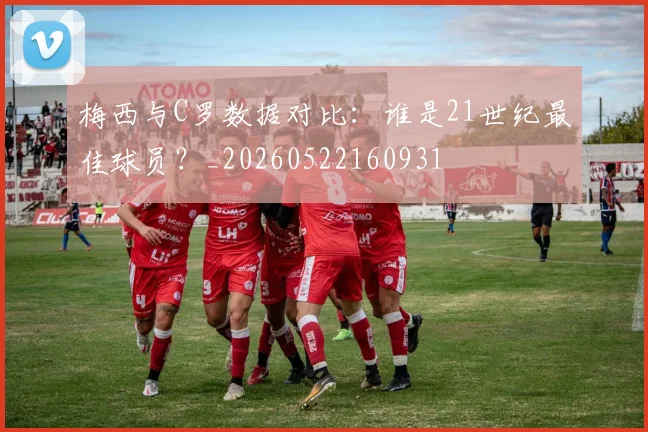 梅西与C罗数据对比：谁是21世纪最佳球员？_20260522160931