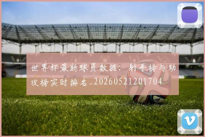 世界杯最新球员数据：射手榜与助攻榜实时排名_20260521201704