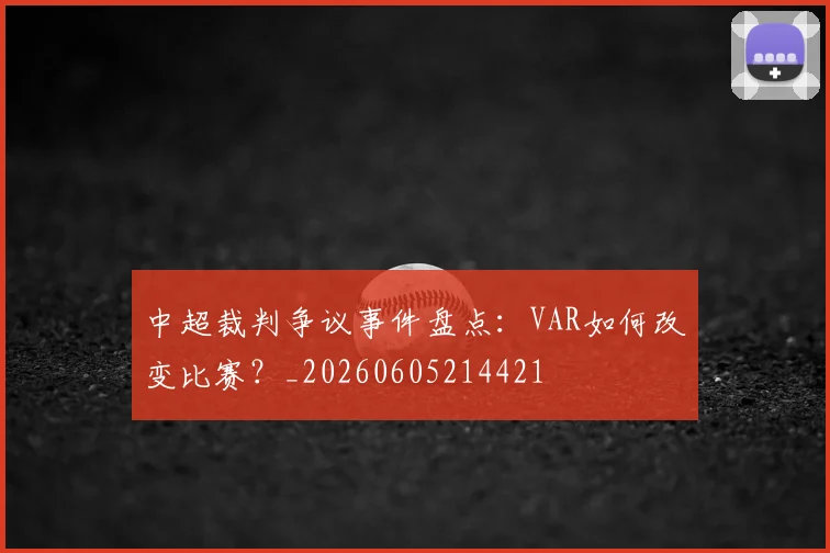 中超裁判争议事件盘点:VAR如何改变比赛?_20260605214421