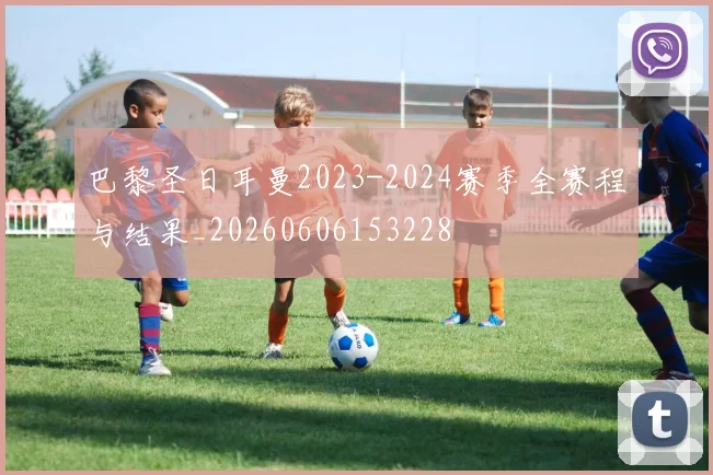 巴黎圣日耳曼2023-2024赛季全赛程与结果_20260606153228