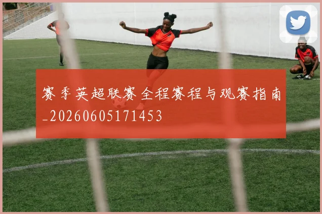 赛季英超联赛全程赛程与观赛指南_20260605171453