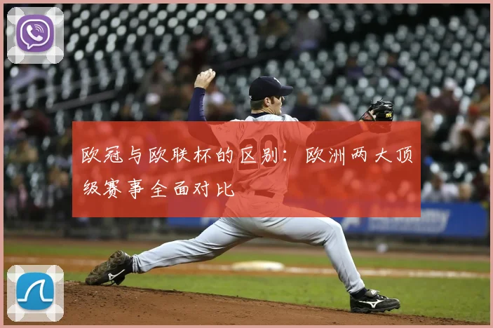 欧冠与欧联杯的区别：欧洲两大顶级赛事全面对比