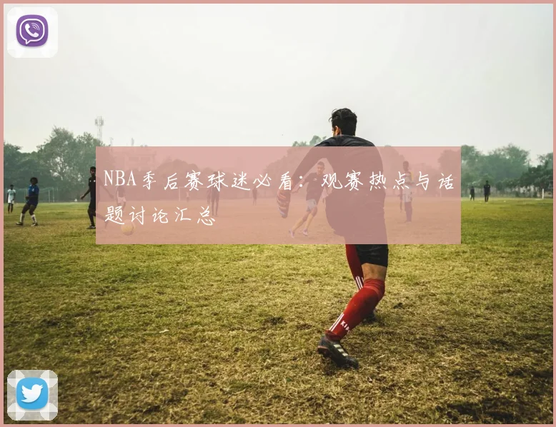 NBA季后赛球迷必看:观赛热点与话题讨论汇总