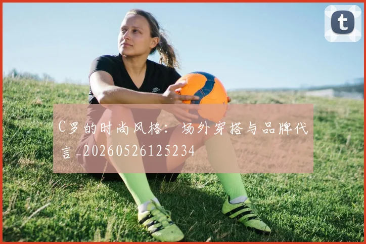 C罗的时尚风格：场外穿搭与品牌代言_20260526125234