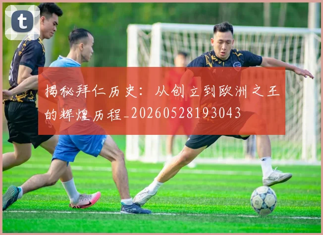 揭秘拜仁历史:从创立到欧洲之王的辉煌历程_20260528193043