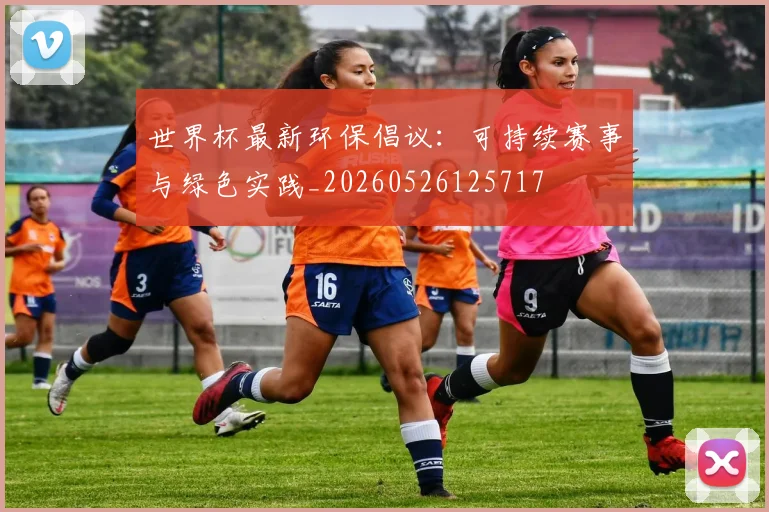 世界杯最新环保倡议:可持续赛事与绿色实践_20260526125717