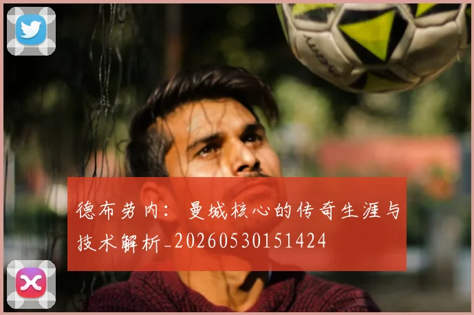 德布劳内：曼城核心的传奇生涯与技术解析_20260530151424