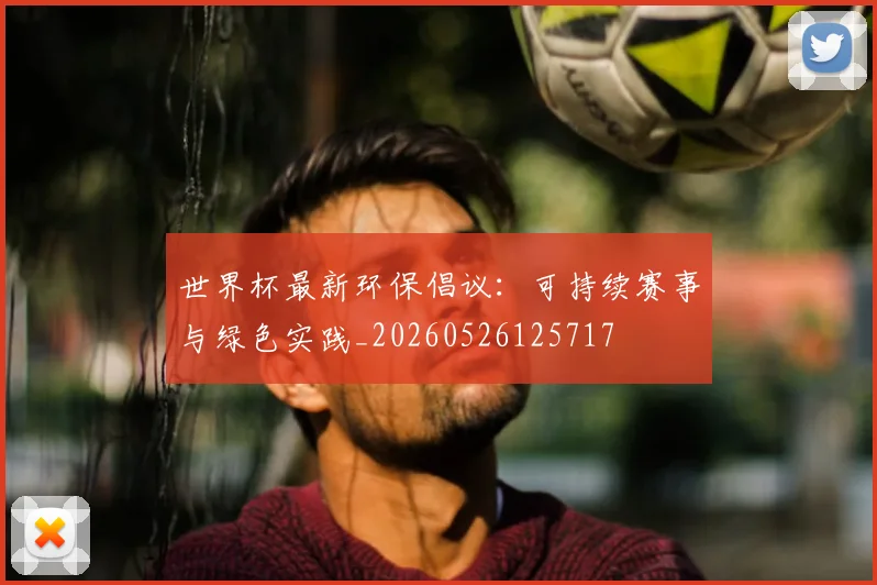 世界杯最新环保倡议:可持续赛事与绿色实践_20260526125717