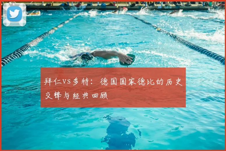 拜仁vs多特：德国国家德比的历史交锋与经典回顾