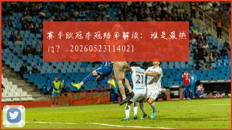赛季欧冠夺冠赔率解读：谁是最热门？_20260523114021