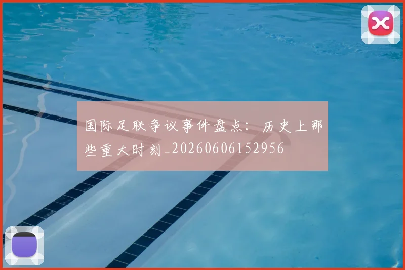 国际足联争议事件盘点：历史上那些重大时刻_20260606152956