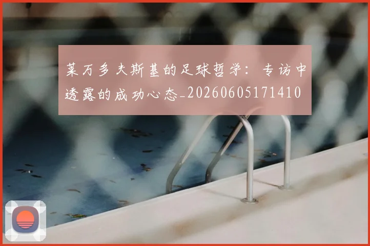 莱万多夫斯基的足球哲学:专访中透露的成功心态_20260605171410