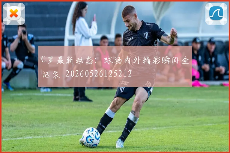 C罗最新动态：球场内外精彩瞬间全记录_20260526125212