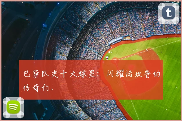 巴萨队史十大球星：闪耀诺坎普的传奇们。