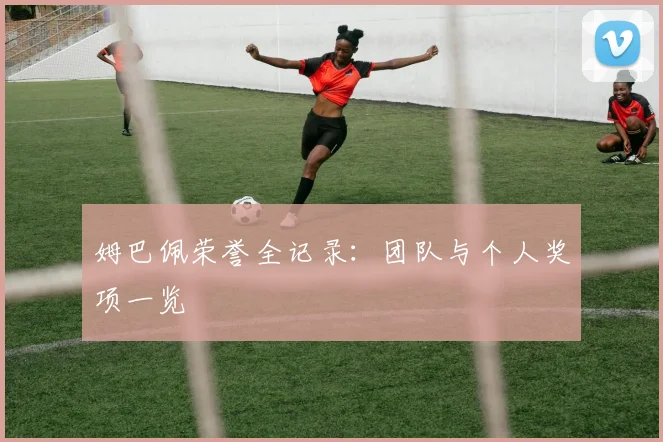 姆巴佩荣誉全记录：团队与个人奖项一览