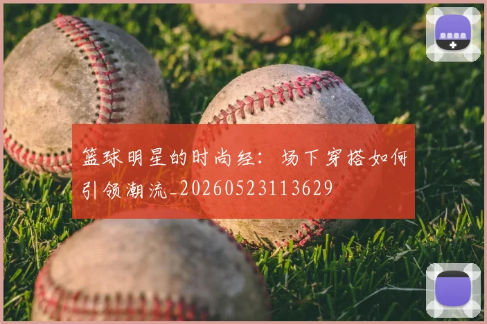 篮球明星的时尚经：场下穿搭如何引领潮流_20260523113629
