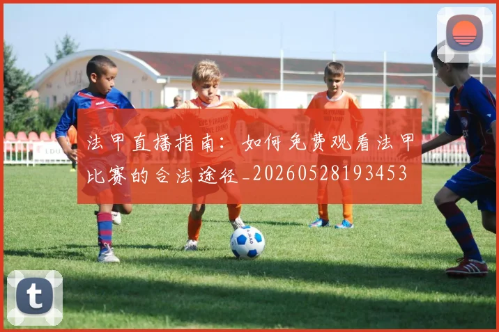 法甲直播指南：如何免费观看法甲比赛的合法途径_20260528193453