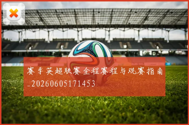 赛季英超联赛全程赛程与观赛指南_20260605171453