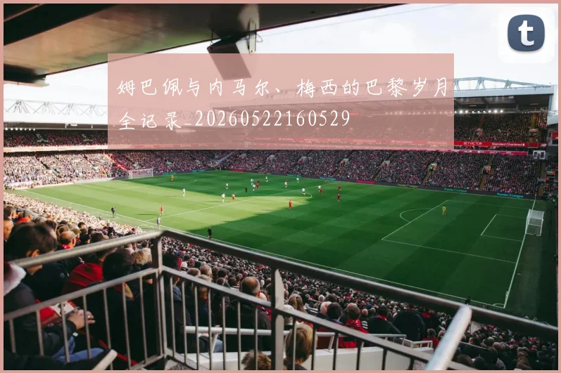 姆巴佩与内马尔、梅西的巴黎岁月全记录_20260522160529