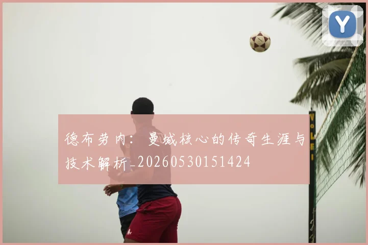 德布劳内:曼城核心的传奇生涯与技术解析_20260530151424