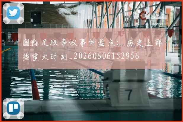 国际足联争议事件盘点：历史上那些重大时刻_20260606152956