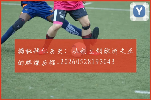 揭秘拜仁历史：从创立到欧洲之王的辉煌历程_20260528193043