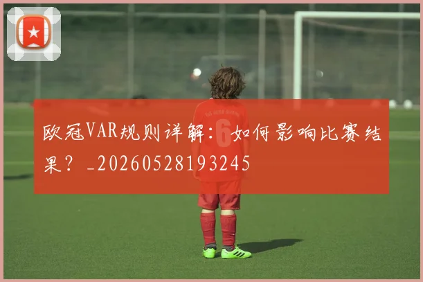 欧冠VAR规则详解:如何影响比赛结果?_20260528193245