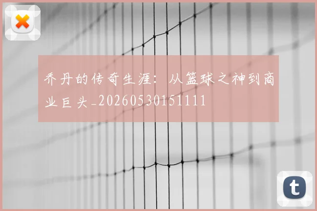 乔丹的传奇生涯：从篮球之神到商业巨头_20260530151111