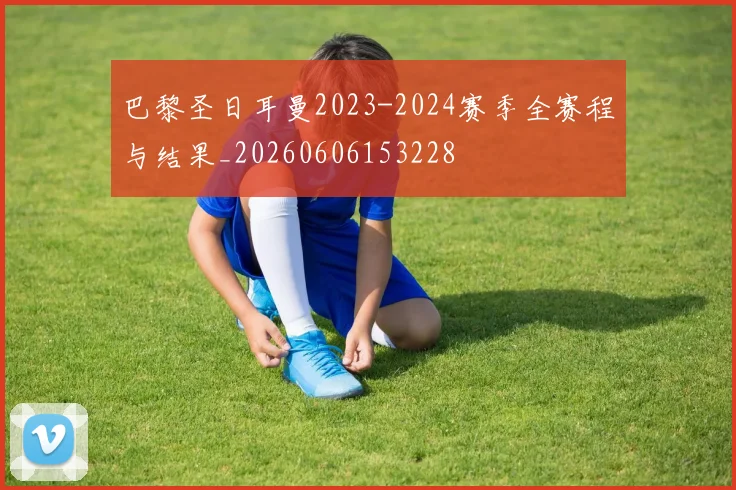 巴黎圣日耳曼2023-2024赛季全赛程与结果_20260606153228