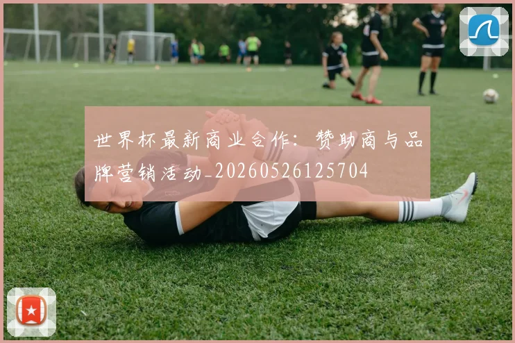 世界杯最新商业合作：赞助商与品牌营销活动_20260526125704