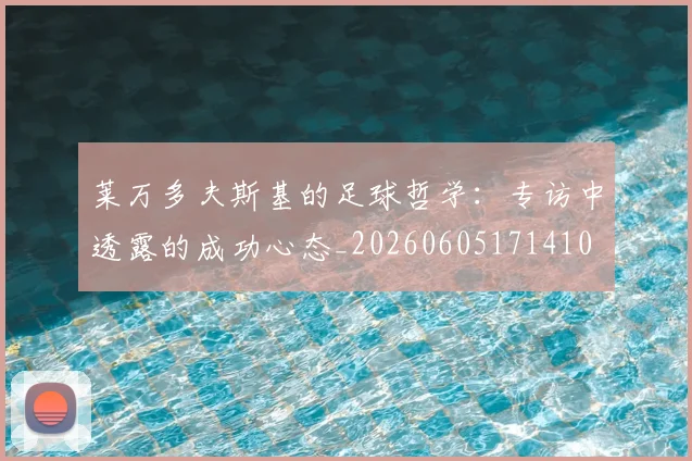 莱万多夫斯基的足球哲学：专访中透露的成功心态_20260605171410