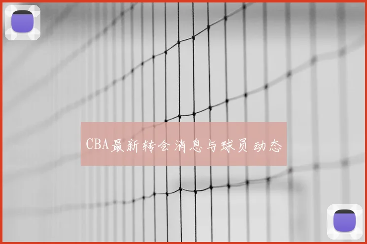CBA最新转会消息与球员动态