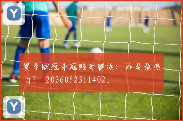 赛季欧冠夺冠赔率解读：谁是最热门？_20260523114021