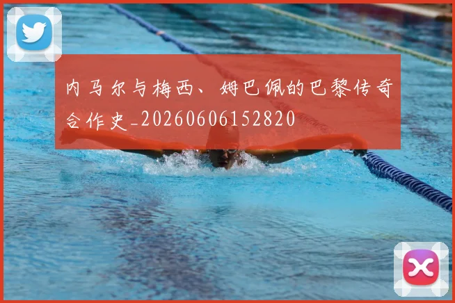 内马尔与梅西、姆巴佩的巴黎传奇合作史_20260606152820