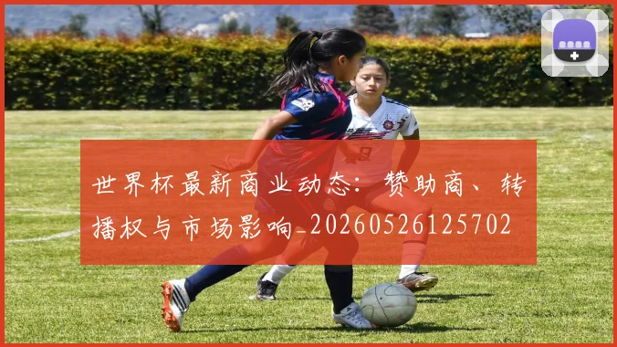 世界杯最新商业动态：赞助商、转播权与市场影响_20260526125702