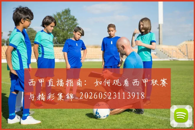 西甲直播指南：如何观看西甲联赛与精彩集锦_20260523113918