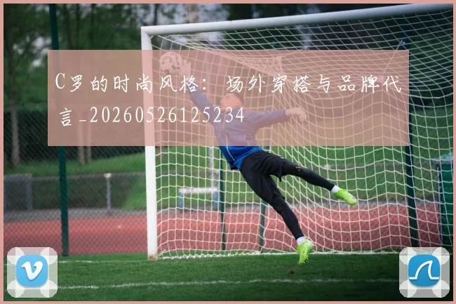 C罗的时尚风格：场外穿搭与品牌代言_20260526125234