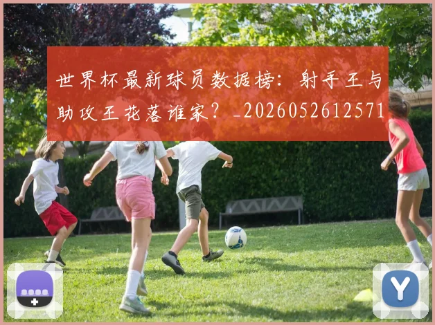 世界杯最新球员数据榜：射手王与助攻王花落谁家？_20260526125718