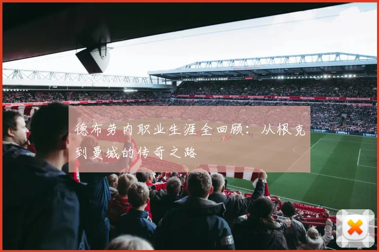 德布劳内职业生涯全回顾：从根克到曼城的传奇之路
