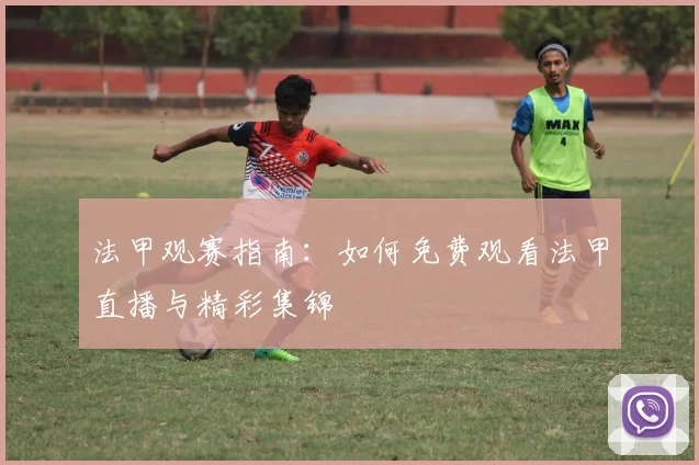 法甲观赛指南：如何免费观看法甲直播与精彩集锦