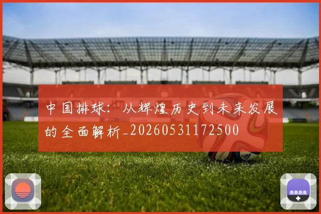 中国排球：从辉煌历史到未来发展的全面解析_20260531172500