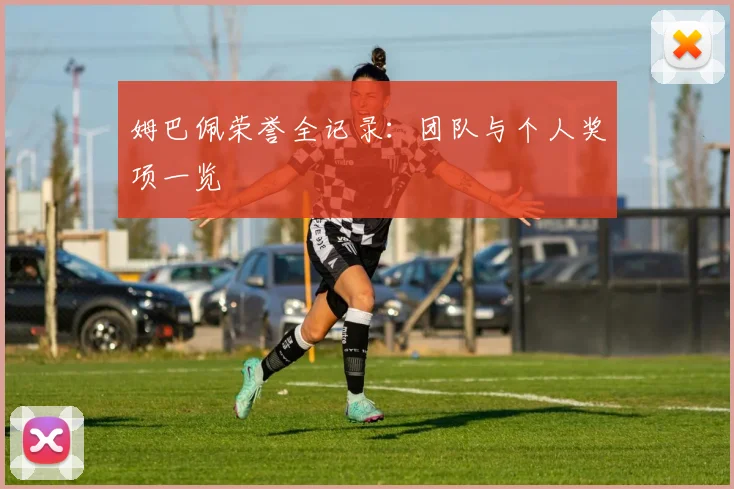 姆巴佩荣誉全记录：团队与个人奖项一览